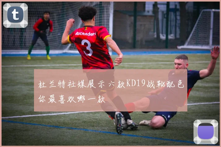 杜兰特社媒展示六款KD19战靴配色你最喜欢哪一款