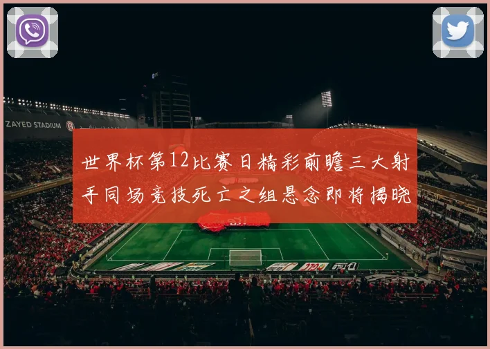 世界杯第12比赛日精彩前瞻三大射手同场竞技死亡之组悬念即将揭晓