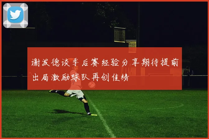 谢泼德谈季后赛经验分享期待提前出局激励球队再创佳绩