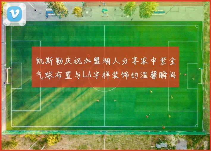 凯斯勒庆祝加盟湖人分享家中紫金气球布置与LA字样装饰的温馨瞬间