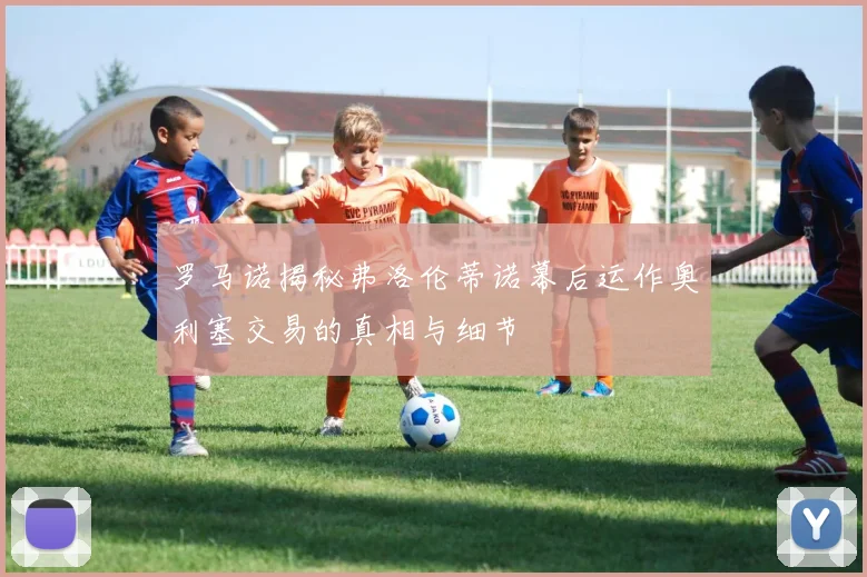 罗马诺揭秘弗洛伦蒂诺幕后运作奥利塞交易的真相与细节