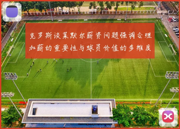 克罗斯谈莱默尔薪资问题强调合理加薪的重要性与球员价值的多维度分析