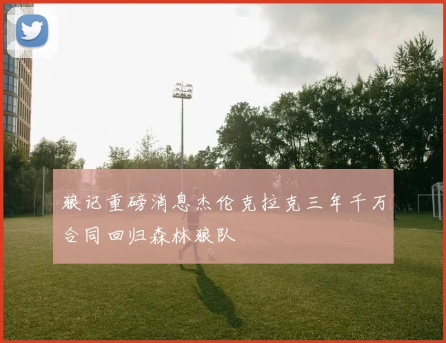 狼记重磅消息杰伦克拉克三年千万合同回归森林狼队