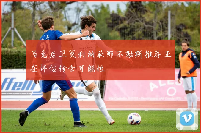 马竞后卫莫利纳获那不勒斯推荐正在评估转会可能性