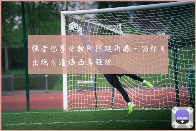 强者也算分数阿根廷再赢一场即可出线或遭遇西乌强敌