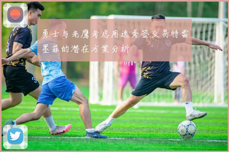 勇士与老鹰考虑用选秀签交易特雷墨菲的潜在方案分析