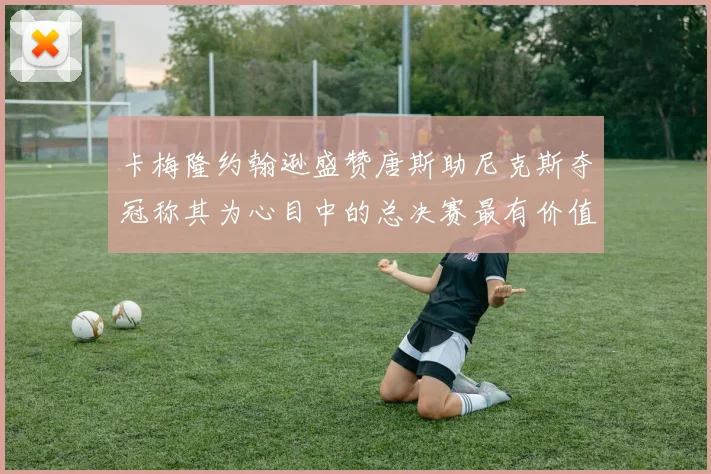 卡梅隆约翰逊盛赞唐斯助尼克斯夺冠称其为心目中的总决赛最有价值球员