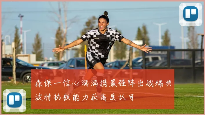 森保一信心满满携最强阵出战瑞典波特执教能力获高度认可