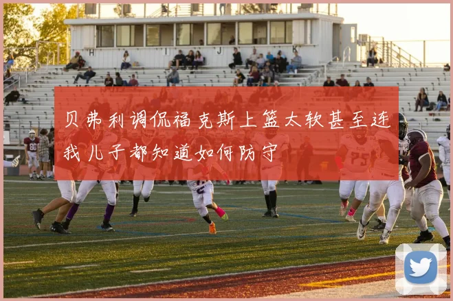 贝弗利调侃福克斯上篮太软甚至连我儿子都知道如何防守