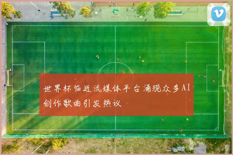 世界杯临近流媒体平台涌现众多AI创作歌曲引发热议