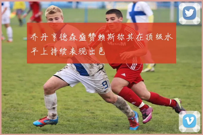 乔丹亨德森盛赞赖斯称其在顶级水平上持续表现出色