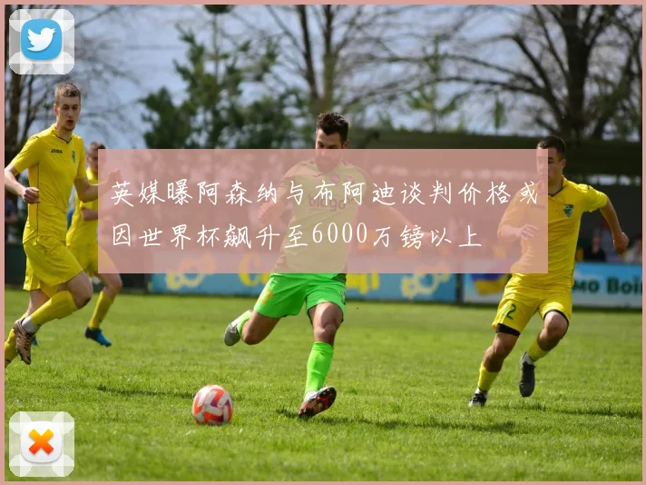 英媒曝阿森纳与布阿迪谈判价格或因世界杯飙升至6000万镑以上