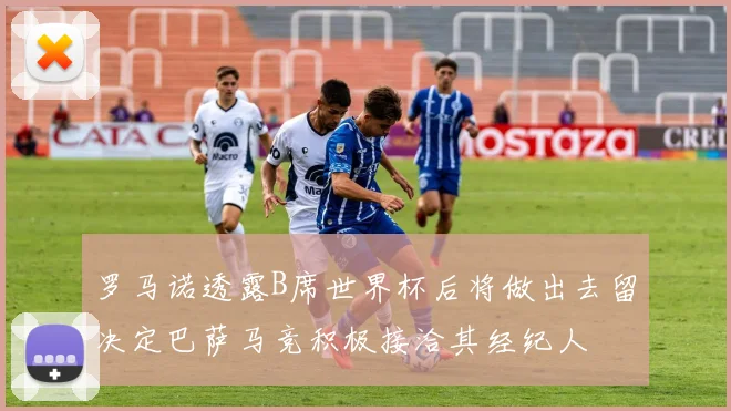 罗马诺透露B席世界杯后将做出去留决定巴萨马竞积极接洽其经纪人