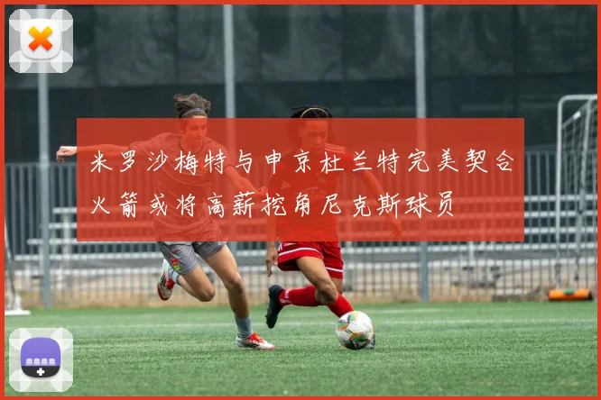 米罗沙梅特与申京杜兰特完美契合火箭或将高薪挖角尼克斯球员