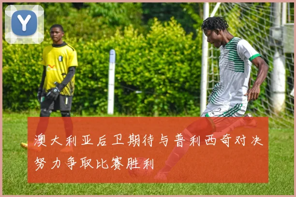 澳大利亚后卫期待与普利西奇对决努力争取比赛胜利