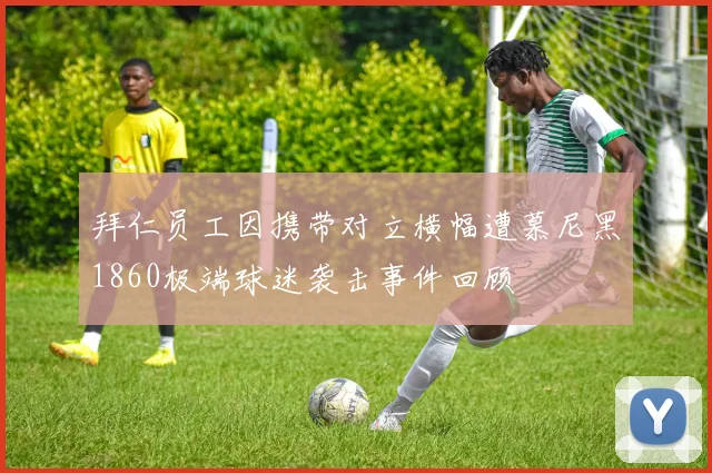 拜仁员工因携带对立横幅遭慕尼黑1860极端球迷袭击事件回顾
