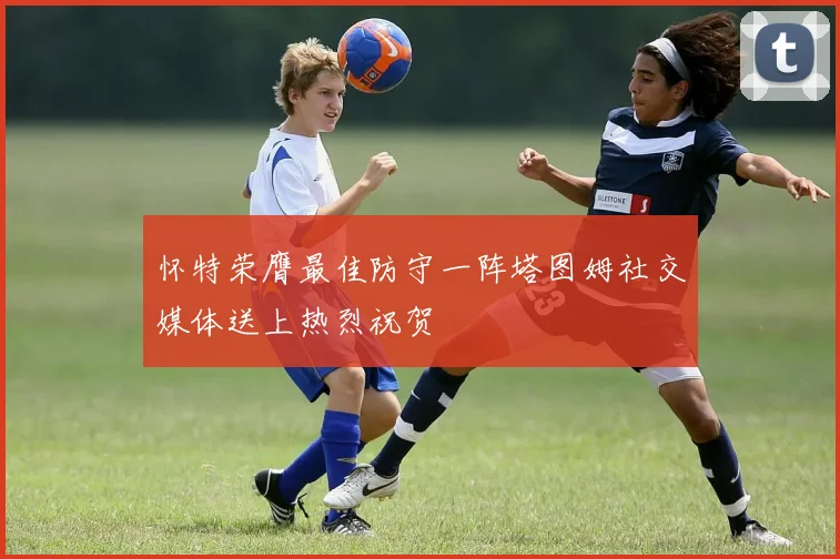 怀特荣膺最佳防守一阵塔图姆社交媒体送上热烈祝贺