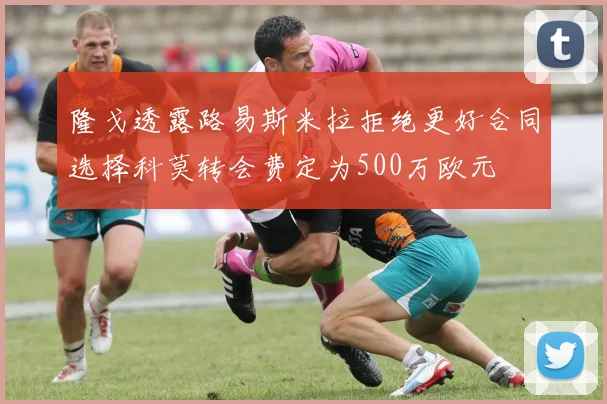 隆戈透露路易斯米拉拒绝更好合同选择科莫转会费定为500万欧元