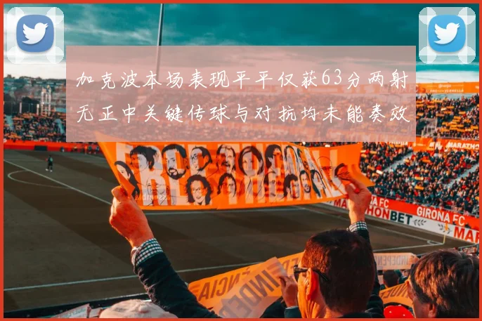 加克波本场表现平平仅获63分两射无正中关键传球与对抗均未能奏效