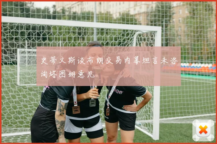 史蒂文斯谈布朗交易内幕坦言未咨询塔图姆意见